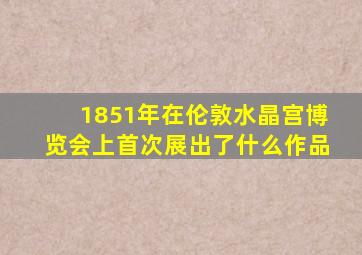 1851年在伦敦水晶宫博览会上首次展出了什么作品