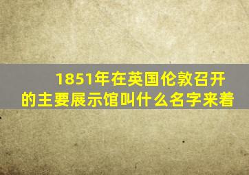 1851年在英国伦敦召开的主要展示馆叫什么名字来着