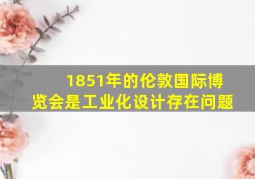 1851年的伦敦国际博览会是工业化设计存在问题