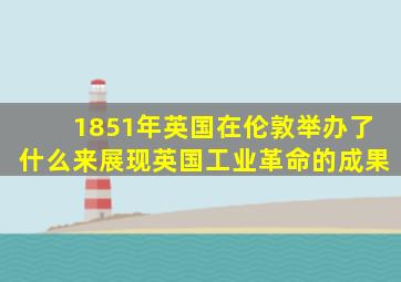 1851年英国在伦敦举办了什么来展现英国工业革命的成果