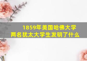 1859年美国哈佛大学两名犹太大学生发明了什么