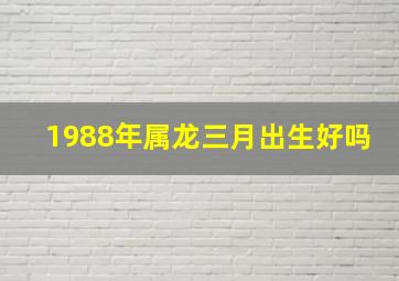 1988年属龙三月出生好吗