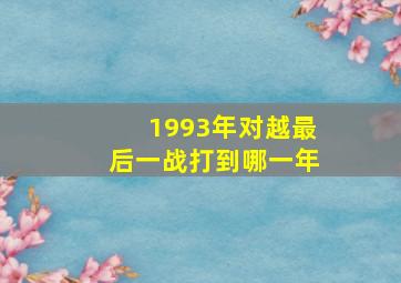 1993年对越最后一战打到哪一年