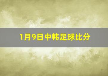 1月9日中韩足球比分