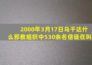 2000年3月17日乌干达什么邪教组织中530余名信徒在叫