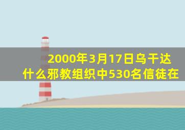 2000年3月17日乌干达什么邪教组织中530名信徒在