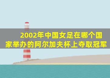 2002年中国女足在哪个国家举办的阿尔加夫杯上夺取冠军