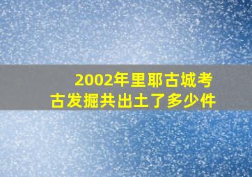 2002年里耶古城考古发掘共出土了多少件