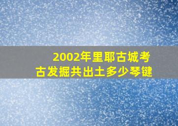 2002年里耶古城考古发掘共出土多少琴键