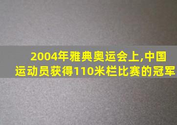 2004年雅典奥运会上,中国运动员获得110米栏比赛的冠军