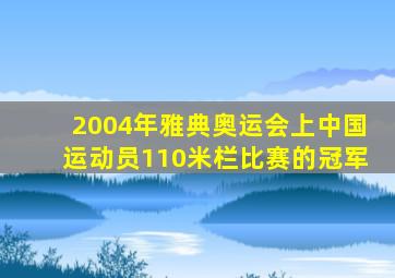 2004年雅典奥运会上中国运动员110米栏比赛的冠军