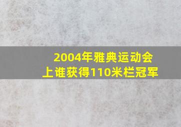 2004年雅典运动会上谁获得110米栏冠军