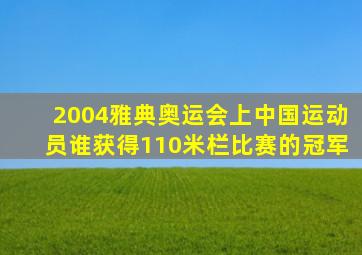 2004雅典奥运会上中国运动员谁获得110米栏比赛的冠军