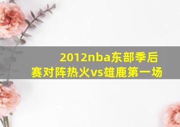 2012nba东部季后赛对阵热火vs雄鹿第一场