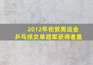 2012年伦敦奥运会乒乓球女单冠军获得者是