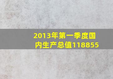 2013年第一季度国内生产总值118855