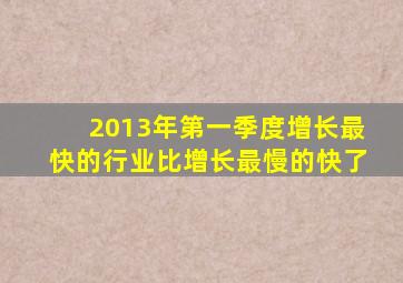 2013年第一季度增长最快的行业比增长最慢的快了