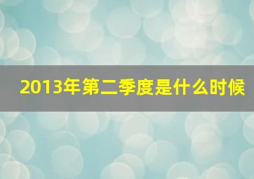 2013年第二季度是什么时候