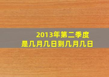 2013年第二季度是几月几日到几月几日