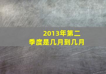 2013年第二季度是几月到几月