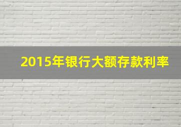 2015年银行大额存款利率