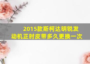 2015款斯柯达明锐发动机正时皮带多久更换一次