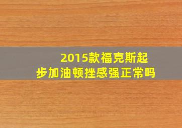 2015款福克斯起步加油顿挫感强正常吗