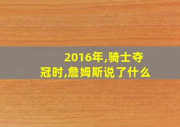 2016年,骑士夺冠时,詹姆斯说了什么