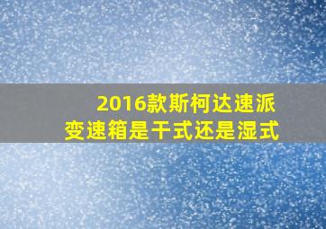 2016款斯柯达速派变速箱是干式还是湿式