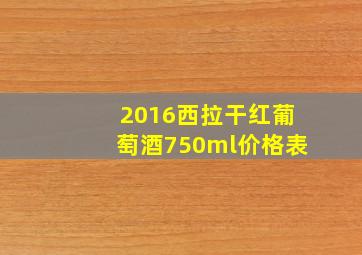 2016西拉干红葡萄酒750ml价格表