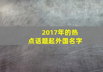 2017年的热点话题起外国名字