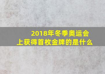 2018年冬季奥运会上获得首枚金牌的是什么