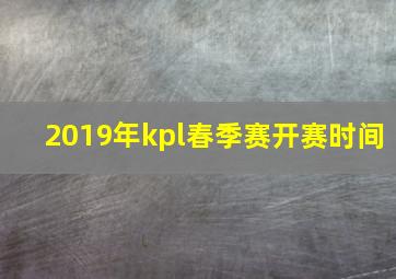 2019年kpl春季赛开赛时间