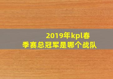 2019年kpl春季赛总冠军是哪个战队