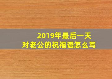 2019年最后一天对老公的祝福语怎么写