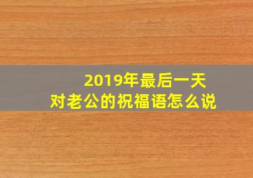 2019年最后一天对老公的祝福语怎么说