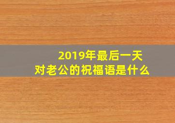 2019年最后一天对老公的祝福语是什么