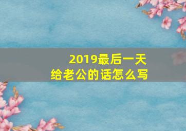 2019最后一天给老公的话怎么写