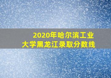 2020年哈尔滨工业大学黑龙江录取分数线