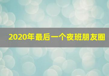 2020年最后一个夜班朋友圈