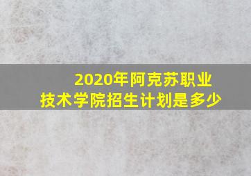 2020年阿克苏职业技术学院招生计划是多少