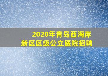 2020年青岛西海岸新区区级公立医院招聘