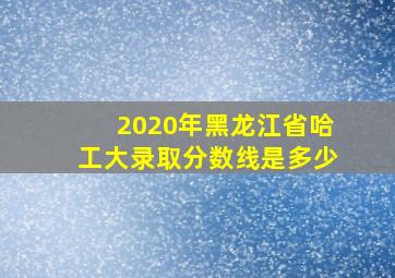 2020年黑龙江省哈工大录取分数线是多少