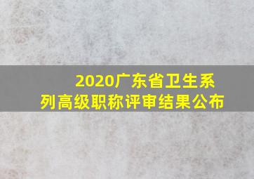 2020广东省卫生系列高级职称评审结果公布