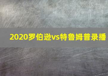 2020罗伯逊vs特鲁姆普录播