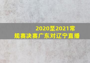 2020至2021常规赛决赛广东对辽宁直播