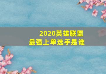 2020英雄联盟最强上单选手是谁