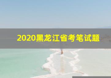 2020黑龙江省考笔试题