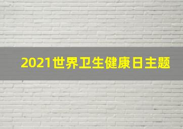 2021世界卫生健康日主题