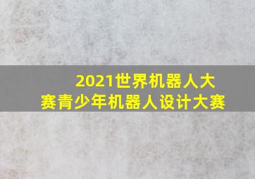 2021世界机器人大赛青少年机器人设计大赛